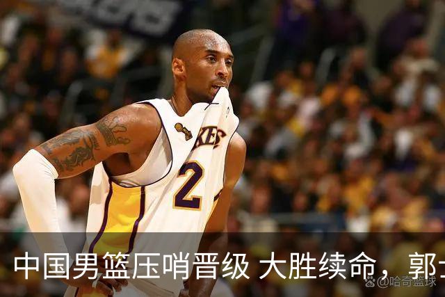 中国男篮压哨晋级 大胜续命，郭士强不会下课 但挑战才刚刚开始！
