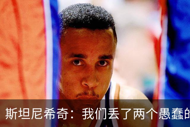 斯坦尼希奇：我们丢了两个愚蠢的球，裁判的判罚本该对我们更有利