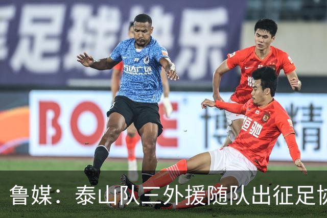 鲁媒：泰山队三外援随队出征足协杯，克雷桑还无法参加完整合练