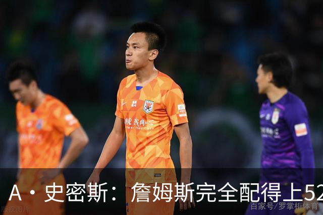 A·史密斯：詹姆斯完全配得上5200万 他仍是NBA前15球员&票房前三