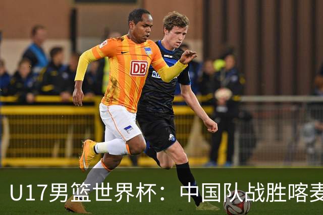 U17男篮世界杯：中国队战胜喀麦隆队